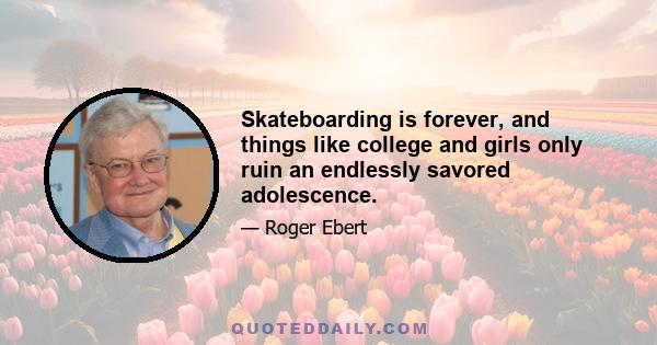 Skateboarding is forever, and things like college and girls only ruin an endlessly savored adolescence.