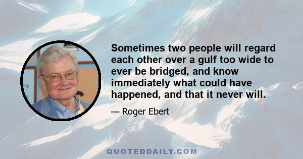 Sometimes two people will regard each other over a gulf too wide to ever be bridged, and know immediately what could have happened, and that it never will.