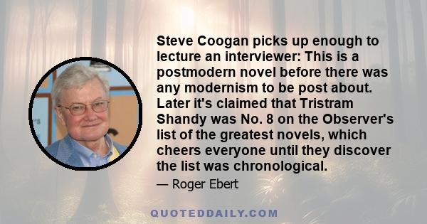 Steve Coogan picks up enough to lecture an interviewer: This is a postmodern novel before there was any modernism to be post about. Later it's claimed that Tristram Shandy was No. 8 on the Observer's list of the