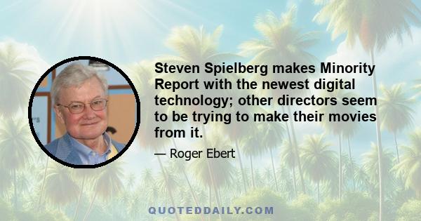 Steven Spielberg makes Minority Report with the newest digital technology; other directors seem to be trying to make their movies from it.