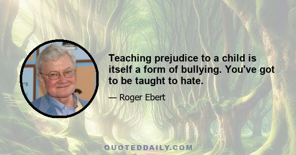 Teaching prejudice to a child is itself a form of bullying. You've got to be taught to hate.