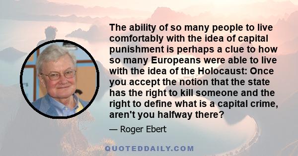 The ability of so many people to live comfortably with the idea of capital punishment is perhaps a clue to how so many Europeans were able to live with the idea of the Holocaust: Once you accept the notion that the