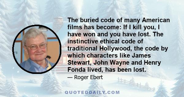 The buried code of many American films has become: If I kill you, I have won and you have lost. The instinctive ethical code of traditional Hollywood, the code by which characters like James Stewart, John Wayne and