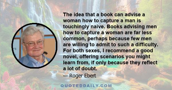 The idea that a book can advise a woman how to capture a man is touchingly naive. Books advising men how to capture a woman are far less common, perhaps because few men are willing to admit to such a difficulty. For