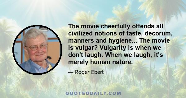 The movie cheerfully offends all civilized notions of taste, decorum, manners and hygiene... The movie is vulgar? Vulgarity is when we don't laugh. When we laugh, it's merely human nature.