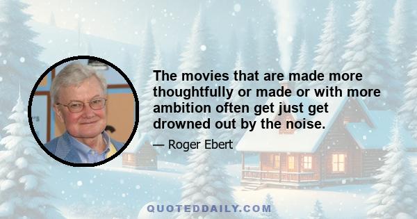 The movies that are made more thoughtfully or made or with more ambition often get just get drowned out by the noise.