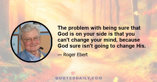 The problem with being sure that God is on your side is that you can't change your mind, because God sure isn't going to change His.