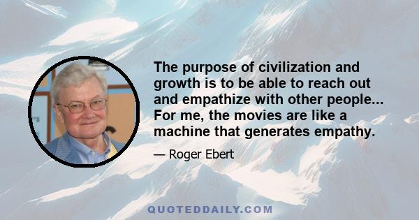 The purpose of civilization and growth is to be able to reach out and empathize with other people... For me, the movies are like a machine that generates empathy.