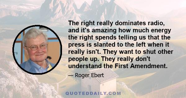 The right really dominates radio, and it's amazing how much energy the right spends telling us that the press is slanted to the left when it really isn't. They want to shut other people up. They really don't understand