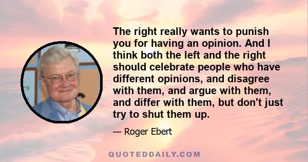 The right really wants to punish you for having an opinion. And I think both the left and the right should celebrate people who have different opinions, and disagree with them, and argue with them, and differ with them, 