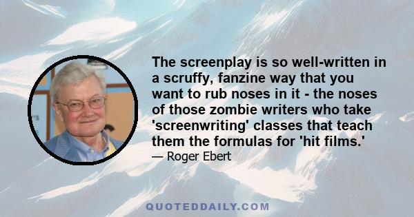 The screenplay is so well-written in a scruffy, fanzine way that you want to rub noses in it - the noses of those zombie writers who take 'screenwriting' classes that teach them the formulas for 'hit films.'