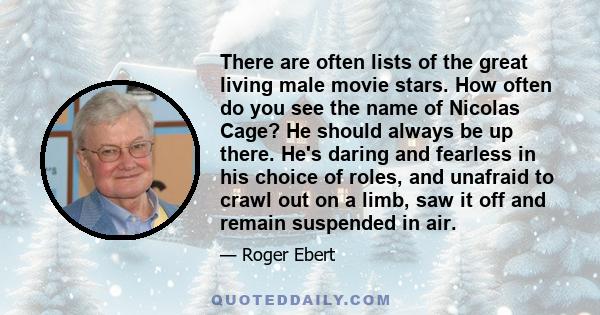 There are often lists of the great living male movie stars. How often do you see the name of Nicolas Cage? He should always be up there. He's daring and fearless in his choice of roles, and unafraid to crawl out on a