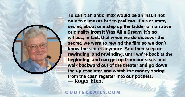 To call it an anticlimax would be an insult not only to climaxes but to prefixes. It's a crummy secret, about one step up the ladder of narrative originality from It Was All a Dream. It's so witless, in fact, that when