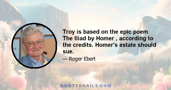 Troy is based on the epic poem The Iliad by Homer , according to the credits. Homer's estate should sue.