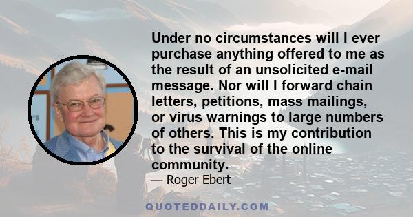 Under no circumstances will I ever purchase anything offered to me as the result of an unsolicited e-mail message. Nor will I forward chain letters, petitions, mass mailings, or virus warnings to large numbers of