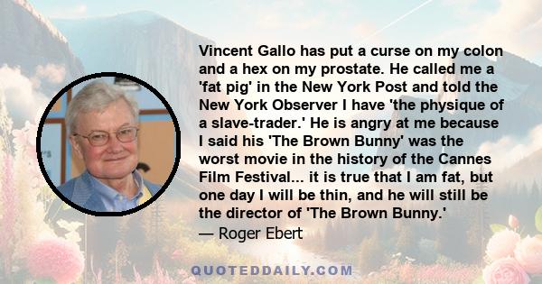 Vincent Gallo has put a curse on my colon and a hex on my prostate. He called me a 'fat pig' in the New York Post and told the New York Observer I have 'the physique of a slave-trader.' He is angry at me because I said