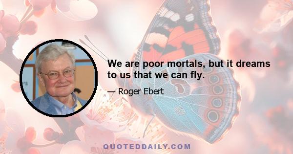 We are poor mortals, but it dreams to us that we can fly.