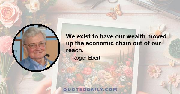 We exist to have our wealth moved up the economic chain out of our reach.