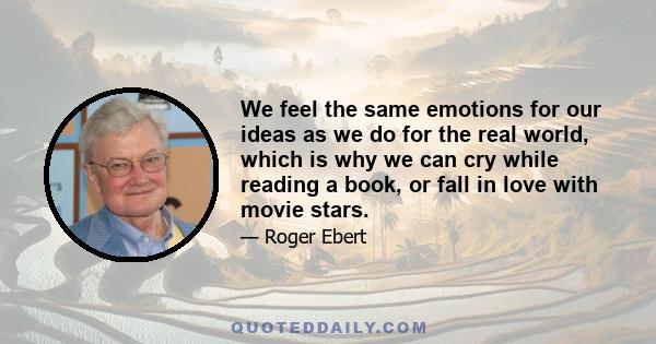 We feel the same emotions for our ideas as we do for the real world, which is why we can cry while reading a book, or fall in love with movie stars.