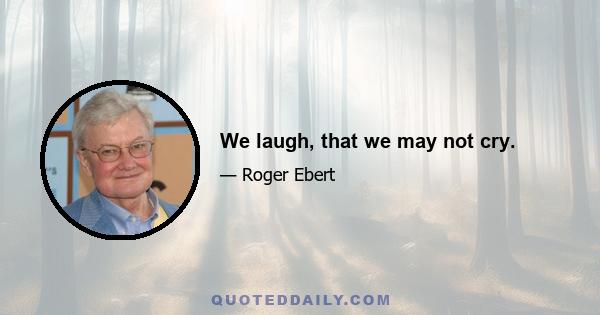 We laugh, that we may not cry.