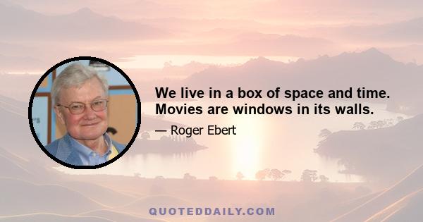 We live in a box of space and time. Movies are windows in its walls.