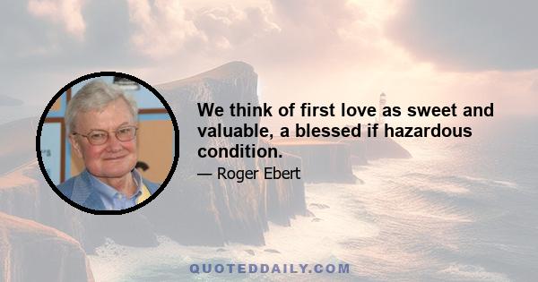 We think of first love as sweet and valuable, a blessed if hazardous condition.