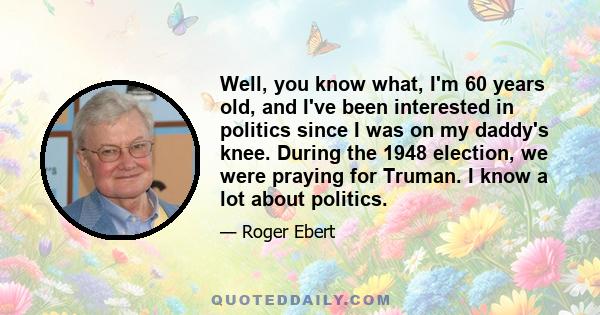 Well, you know what, I'm 60 years old, and I've been interested in politics since I was on my daddy's knee. During the 1948 election, we were praying for Truman. I know a lot about politics.