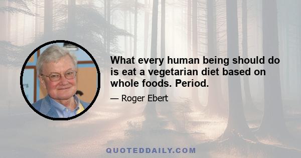 What every human being should do is eat a vegetarian diet based on whole foods. Period.