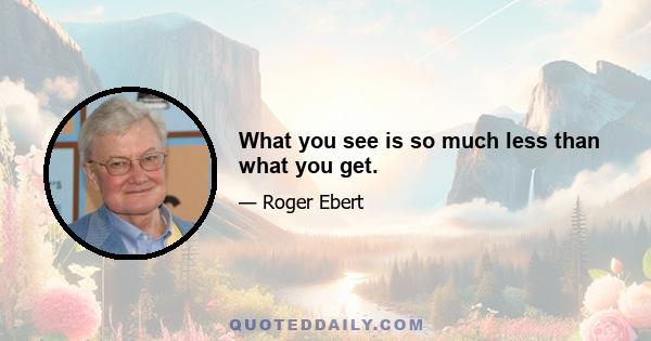 What you see is so much less than what you get.