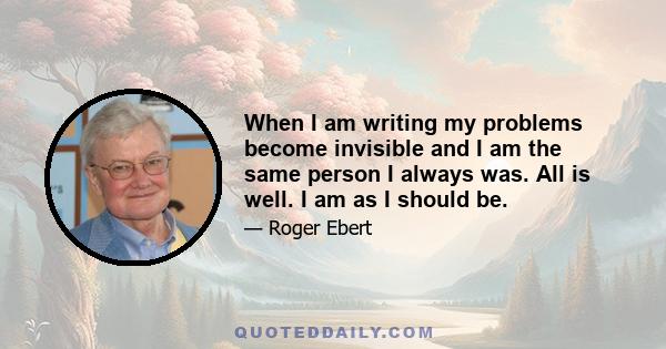 When I am writing my problems become invisible and I am the same person I always was. All is well. I am as I should be.