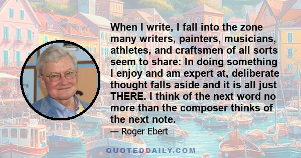 When I write, I fall into the zone many writers, painters, musicians, athletes, and craftsmen of all sorts seem to share: In doing something I enjoy and am expert at, deliberate thought falls aside and it is all just