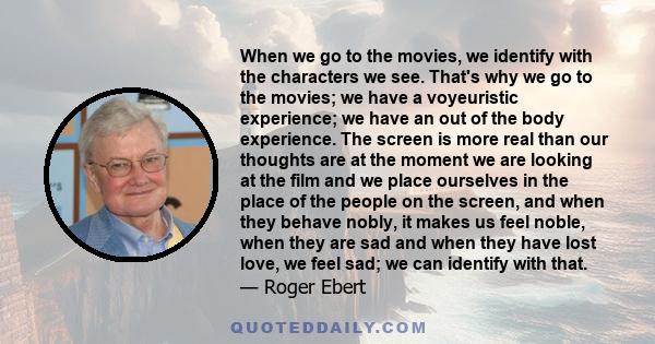 When we go to the movies, we identify with the characters we see. That's why we go to the movies; we have a voyeuristic experience; we have an out of the body experience. The screen is more real than our thoughts are at 