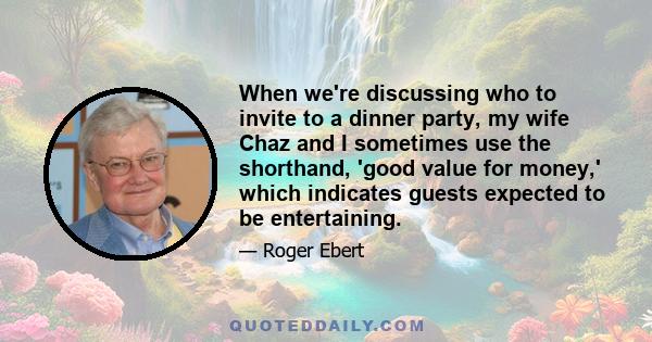 When we're discussing who to invite to a dinner party, my wife Chaz and I sometimes use the shorthand, 'good value for money,' which indicates guests expected to be entertaining.