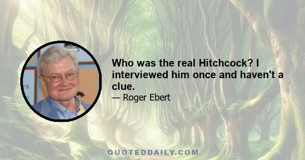 Who was the real Hitchcock? I interviewed him once and haven't a clue.