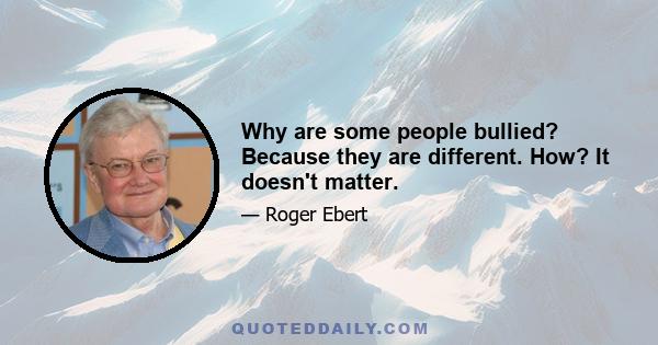 Why are some people bullied? Because they are different. How? It doesn't matter.