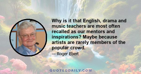 Why is it that English, drama and music teachers are most often recalled as our mentors and inspirations? Maybe because artists are rarely members of the popular crowd.