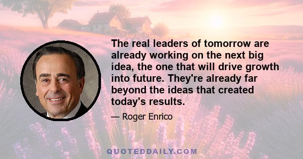 The real leaders of tomorrow are already working on the next big idea, the one that will drive growth into future. They're already far beyond the ideas that created today's results.