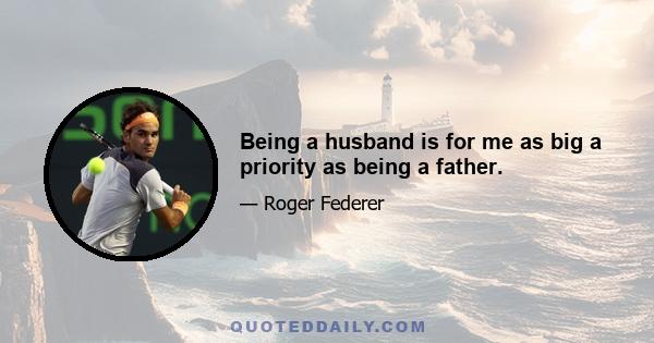 Being a husband is for me as big a priority as being a father.