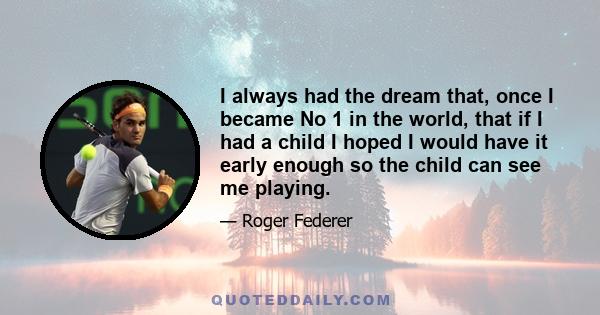 I always had the dream that, once I became No 1 in the world, that if I had a child I hoped I would have it early enough so the child can see me playing.