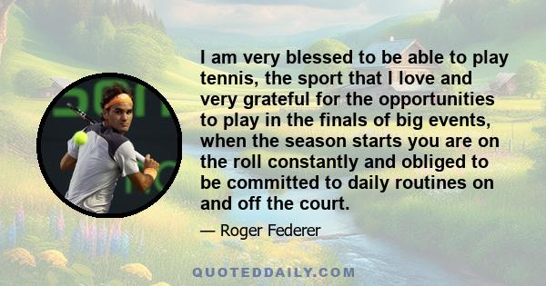 I am very blessed to be able to play tennis, the sport that I love and very grateful for the opportunities to play in the finals of big events, when the season starts you are on the roll constantly and obliged to be