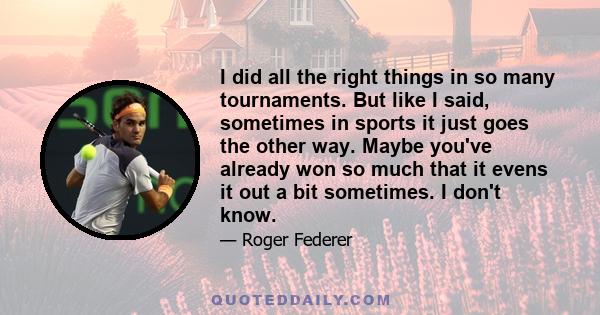 I did all the right things in so many tournaments. But like I said, sometimes in sports it just goes the other way. Maybe you've already won so much that it evens it out a bit sometimes. I don't know.