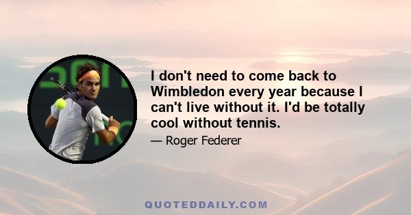 I don't need to come back to Wimbledon every year because I can't live without it. I'd be totally cool without tennis.