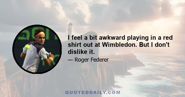 I feel a bit awkward playing in a red shirt out at Wimbledon. But I don't dislike it.