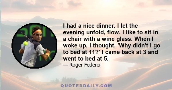 I had a nice dinner. I let the evening unfold, flow. I like to sit in a chair with a wine glass. When I woke up, I thought, 'Why didn't I go to bed at 11?' I came back at 3 and went to bed at 5.