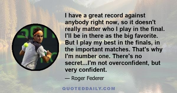 I have a great record against anybody right now, so it doesn't really matter who I play in the final. I'll be in there as the big favorite. But I play my best in the finals, in the important matches. That's why I'm