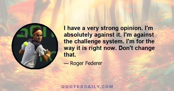 I have a very strong opinion. I'm absolutely against it. I'm against the challenge system. I'm for the way it is right now. Don't change that.