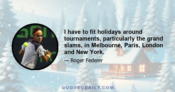 I have to fit holidays around tournaments, particularly the grand slams, in Melbourne, Paris, London and New York.