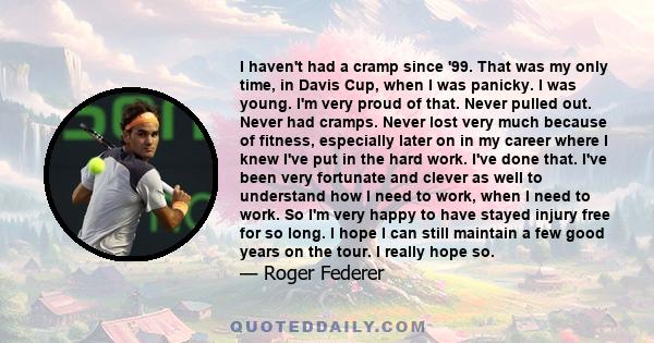 I haven't had a cramp since '99. That was my only time, in Davis Cup, when I was panicky. I was young. I'm very proud of that. Never pulled out. Never had cramps. Never lost very much because of fitness, especially