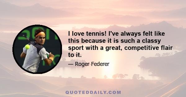 I love tennis! I've always felt like this because it is such a classy sport with a great, competitive flair to it.