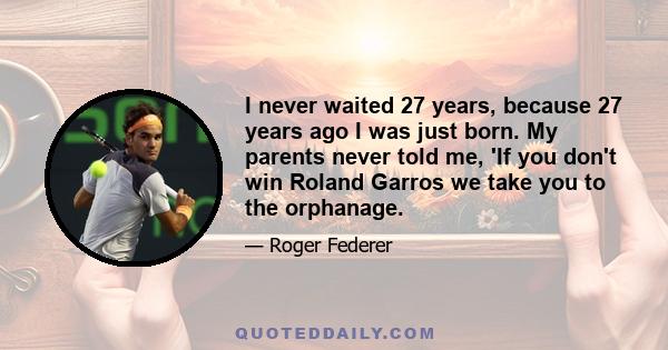 I never waited 27 years, because 27 years ago I was just born. My parents never told me, 'If you don't win Roland Garros we take you to the orphanage.